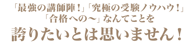 「最強の講師陣！」「究極の受験ノウハウ！」 「合格への～」なんてことを  誇りたいとは思いません！