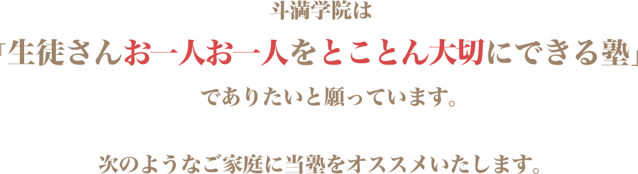 斗満学院は「生徒さんお一人お一人をとことん大切にできる塾」でありたいと願っています。次のようなご家庭に当塾をオススメいたします。 