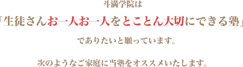 斗満学院は「生徒さんお一人お一人をとことん大切にできる塾」でありたいと願っています。次のようなご家庭に当塾をオススメいたします。 