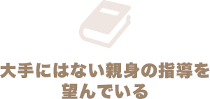 大手にはない親身の指導を望んでいる