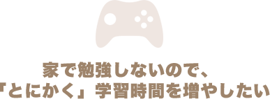 家で勉強しないので、とにかく学習時間を増やしたい