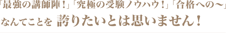 「最強の講師陣！」「究極の受験ノウハウ！」「合格への～」   なんてことを 誇りたいとは思いません！