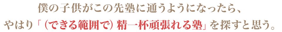 僕の子供がこの先塾に通うようになったら、やはり「(できる範囲で)精一杯頑張れる塾」を探すと思う。